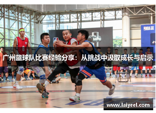 广州篮球队比赛经验分享：从挑战中汲取成长与启示