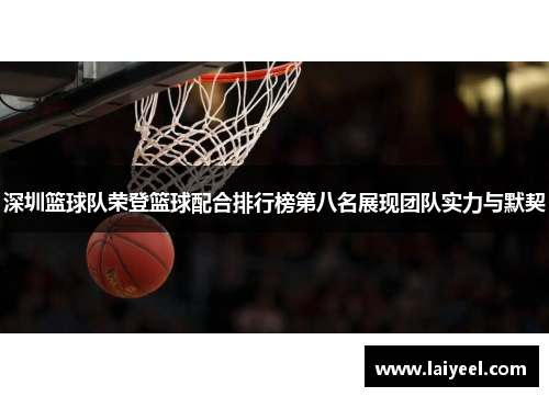 深圳篮球队荣登篮球配合排行榜第八名展现团队实力与默契