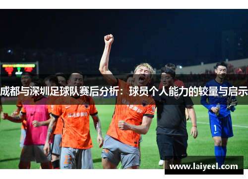 成都与深圳足球队赛后分析：球员个人能力的较量与启示
