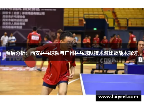 赛后分析：西安乒乓球队与广州乒乓球队技术对比及战术探讨