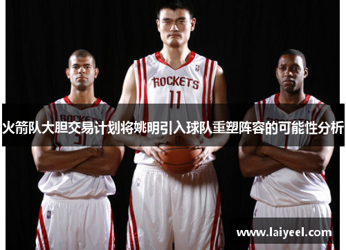 火箭队大胆交易计划将姚明引入球队重塑阵容的可能性分析