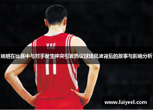 姚明在比赛中与对手发生冲突引发热议球场风波背后的故事与影响分析