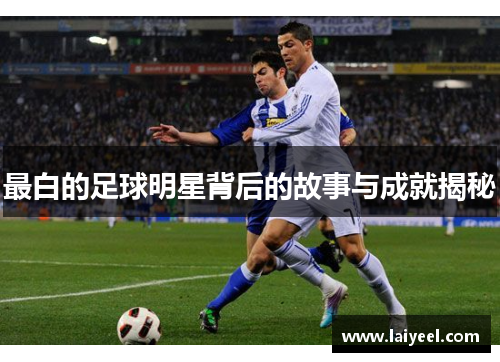 最白的足球明星背后的故事与成就揭秘