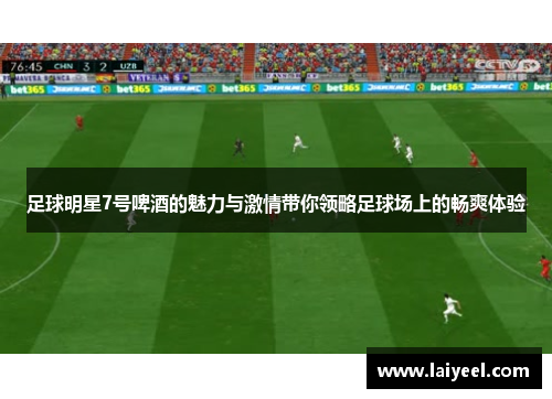 足球明星7号啤酒的魅力与激情带你领略足球场上的畅爽体验