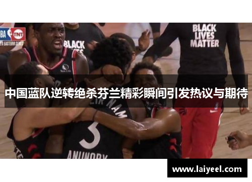 中国蓝队逆转绝杀芬兰精彩瞬间引发热议与期待