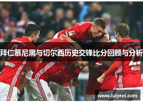 拜仁慕尼黑与切尔西历史交锋比分回顾与分析