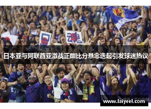 日本亚与阿联酋亚激战正酣比分悬念迭起引发球迷热议