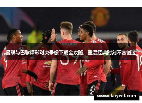 曼联与巴黎精彩对决录像下载全攻略，重温经典时刻不容错过