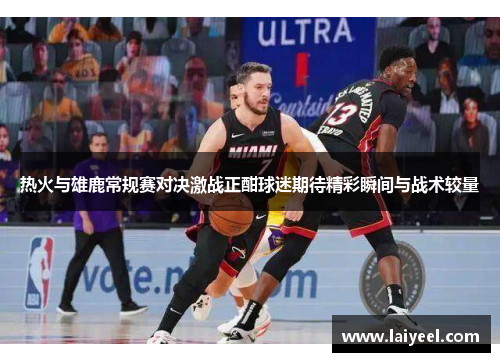 热火与雄鹿常规赛对决激战正酣球迷期待精彩瞬间与战术较量