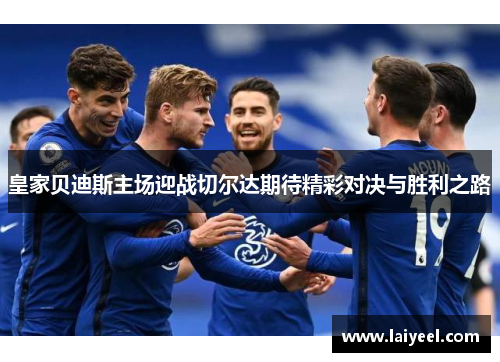 皇家贝迪斯主场迎战切尔达期待精彩对决与胜利之路