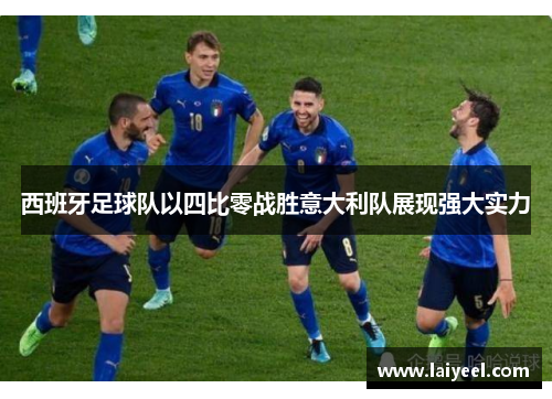 西班牙足球队以四比零战胜意大利队展现强大实力